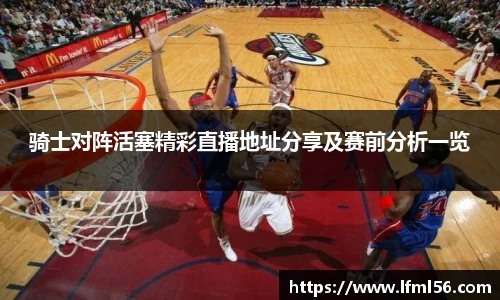 骑士对阵活塞精彩直播地址分享及赛前分析一览